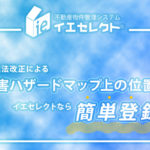 必見！宅建業法改正による「水害ハザードマップ上の位置」がイエセレクトなら簡単登録！